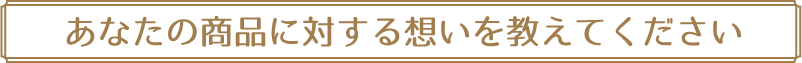 あなたの商品に対する想いを教えてください