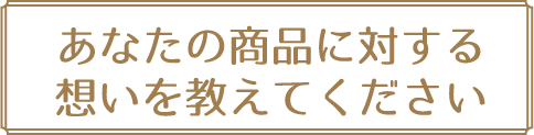 あなたの商品に対する想いを教えてください