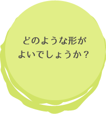 どのような形がよいでしょうか?
