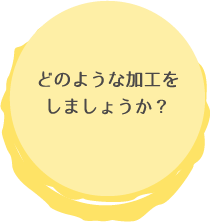 どのような加工をしましょうか?